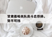 爱游戏官网-甘肃嘉峪关队员斗志昂扬，势不可挡的简单介绍