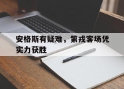 爱游戏登录入口-关于安格斯有疑难，第戎客场凭实力获胜的信息