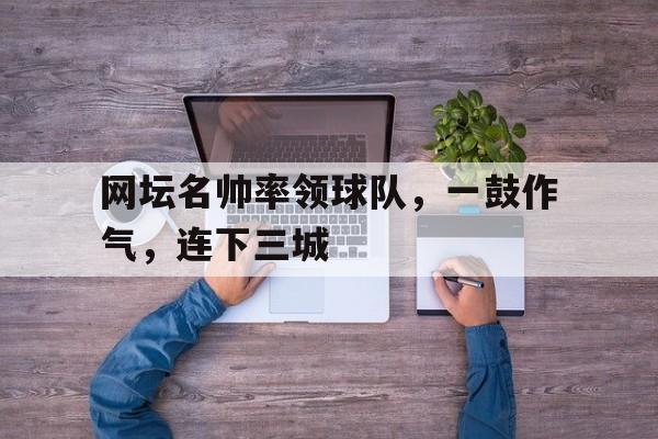 爱游戏网页版入口-网坛名帅率领球队，一鼓作气，连下三城的简单介绍