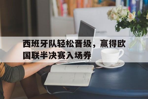 爱游戏app-西班牙队轻松晋级，赢得欧国联半决赛入场券