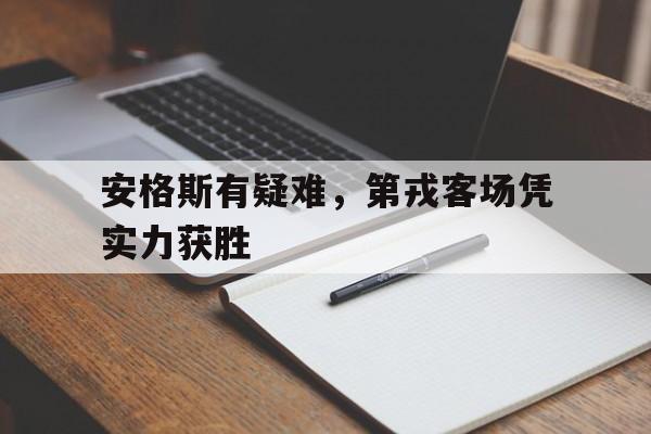 爱游戏登录入口-关于安格斯有疑难，第戎客场凭实力获胜的信息
